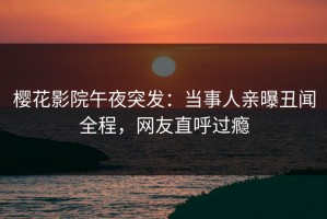樱花影院午夜突发：当事人亲曝丑闻全程，网友直呼过瘾
