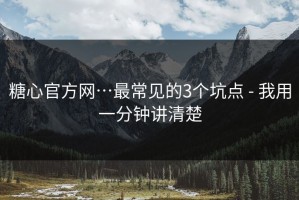 糖心官方网…最常见的3个坑点 - 我用一分钟讲清楚