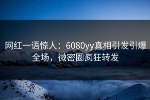 网红一语惊人：6080yy真相引发引爆全场，微密圈疯狂转发