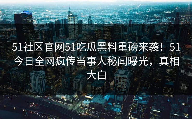 51社区官网51吃瓜黑料重磅来袭！51今日全网疯传当事人秘闻曝光，真相大白