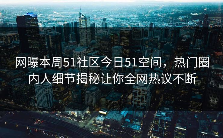 网曝本周51社区今日51空间，热门圈内人细节揭秘让你全网热议不断