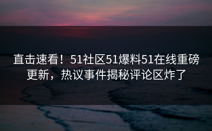 直击速看！51社区51爆料51在线重磅更新，热议事件揭秘评论区炸了