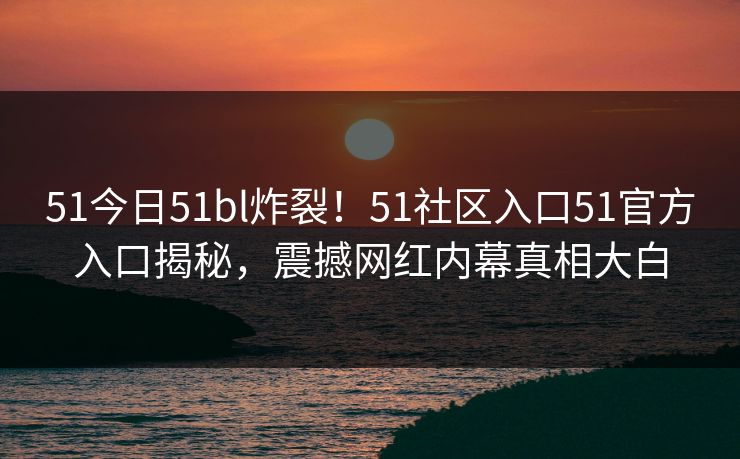 51今日51bl炸裂！51社区入口51官方入口揭秘，震撼网红内幕真相大白