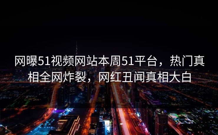 网曝51视频网站本周51平台，热门真相全网炸裂，网红丑闻真相大白