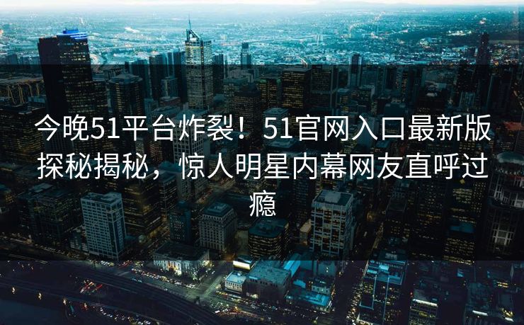 今晚51平台炸裂！51官网入口最新版探秘揭秘，惊人明星内幕网友直呼过瘾