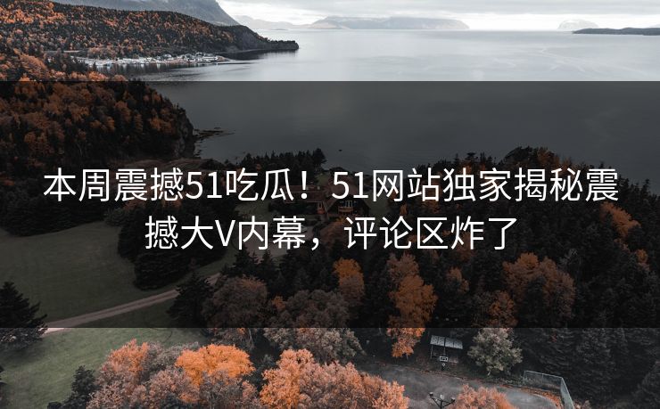 本周震撼51吃瓜！51网站独家揭秘震撼大V内幕，评论区炸了