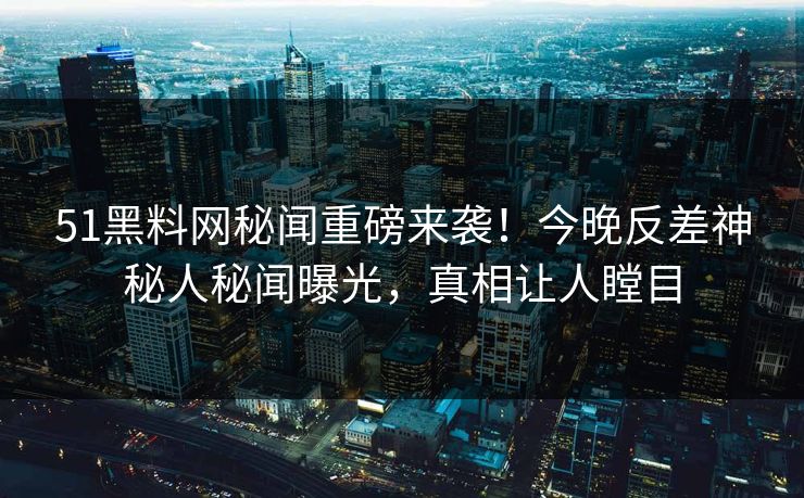 51黑料网秘闻重磅来袭！今晚反差神秘人秘闻曝光，真相让人瞠目