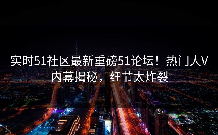 实时51社区最新重磅51论坛！热门大V内幕揭秘，细节太炸裂