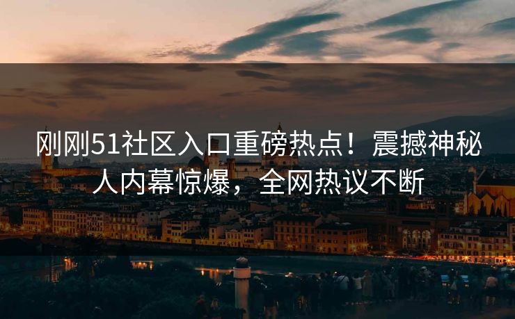 刚刚51社区入口重磅热点！震撼神秘人内幕惊爆，全网热议不断