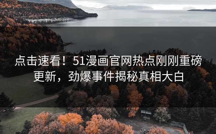 点击速看！51漫画官网热点刚刚重磅更新，劲爆事件揭秘真相大白