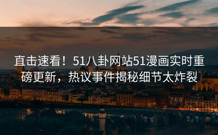 直击速看！51八卦网站51漫画实时重磅更新，热议事件揭秘细节太炸裂
