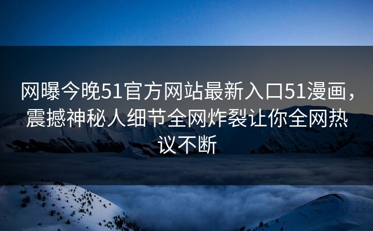 网曝今晚51官方网站最新入口51漫画，震撼神秘人细节全网炸裂让你全网热议不断