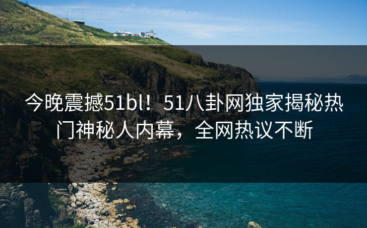 今晚震撼51bl！51八卦网独家揭秘热门神秘人内幕，全网热议不断