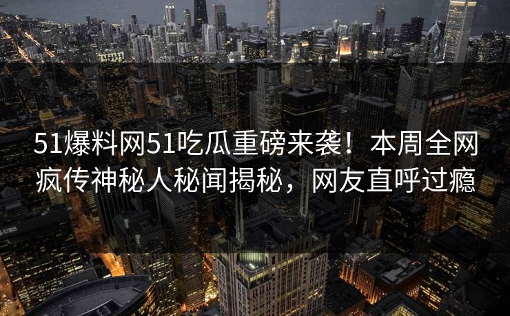 51爆料网51吃瓜重磅来袭！本周全网疯传神秘人秘闻揭秘，网友直呼过瘾