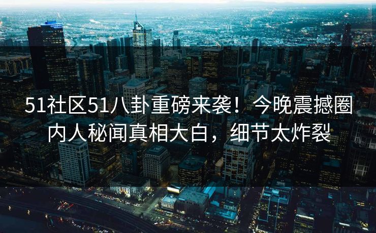 51社区51八卦重磅来袭！今晚震撼圈内人秘闻真相大白，细节太炸裂