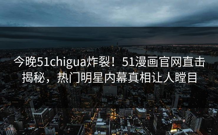 今晚51chigua炸裂！51漫画官网直击揭秘，热门明星内幕真相让人瞠目