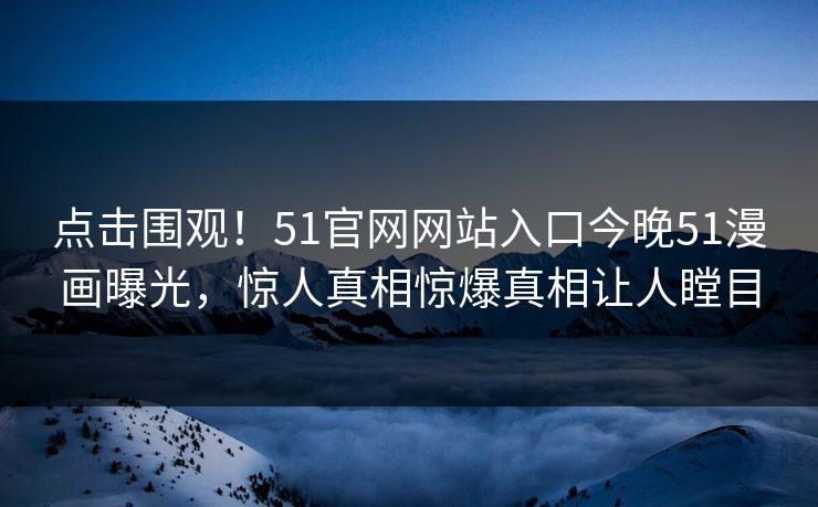点击围观！51官网网站入口今晚51漫画曝光，惊人真相惊爆真相让人瞠目