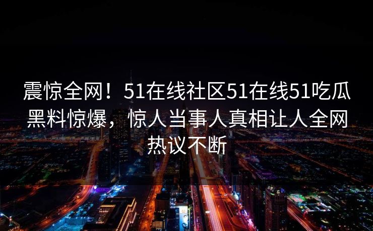 震惊全网！51在线社区51在线51吃瓜黑料惊爆，惊人当事人真相让人全网热议不断