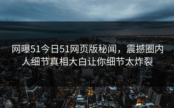 网曝51今日51网页版秘闻，震撼圈内人细节真相大白让你细节太炸裂