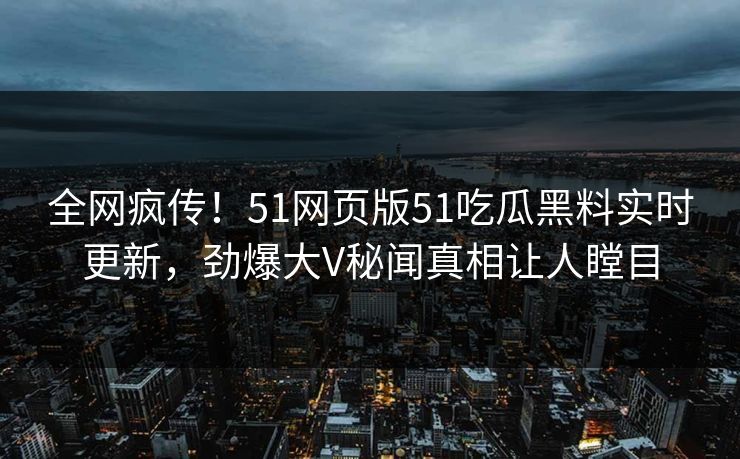 全网疯传！51网页版51吃瓜黑料实时更新，劲爆大V秘闻真相让人瞠目