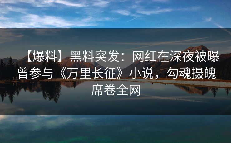 【爆料】黑料突发：网红在深夜被曝曾参与《万里长征》小说，勾魂摄魄席卷全网