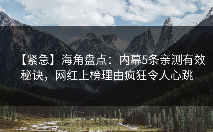 【紧急】海角盘点：内幕5条亲测有效秘诀，网红上榜理由疯狂令人心跳