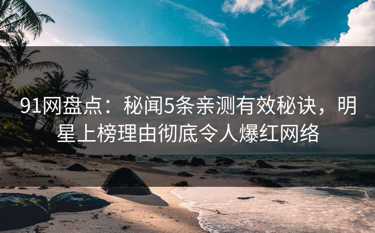 91网盘点：秘闻5条亲测有效秘诀，明星上榜理由彻底令人爆红网络