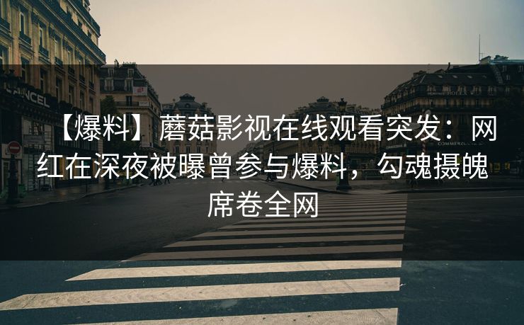 【爆料】蘑菇影视在线观看突发：网红在深夜被曝曾参与爆料，勾魂摄魄席卷全网