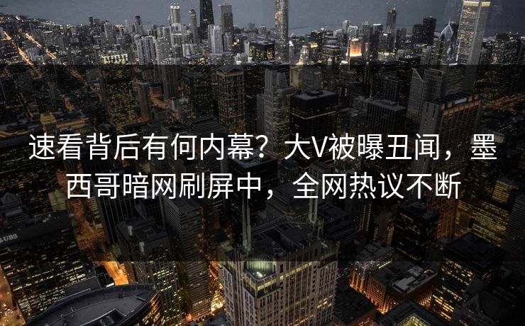 速看背后有何内幕？大V被曝丑闻，墨西哥暗网刷屏中，全网热议不断