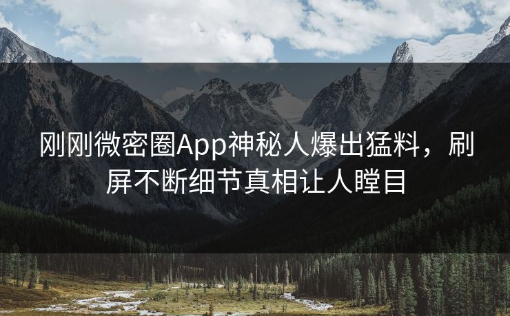 刚刚微密圈App神秘人爆出猛料，刷屏不断细节真相让人瞠目