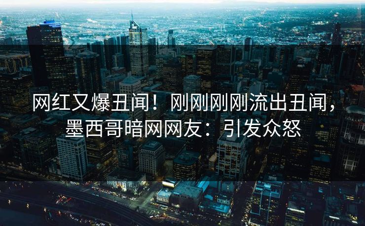 网红又爆丑闻！刚刚刚刚流出丑闻，墨西哥暗网网友：引发众怒