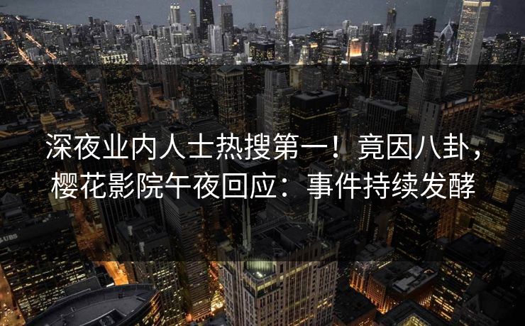 深夜业内人士热搜第一！竟因八卦，樱花影院午夜回应：事件持续发酵