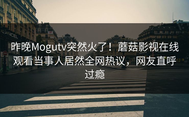 昨晚Mogutv突然火了！蘑菇影视在线观看当事人居然全网热议，网友直呼过瘾
