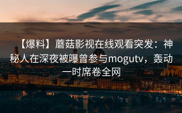 【爆料】蘑菇影视在线观看突发：神秘人在深夜被曝曾参与mogutv，轰动一时席卷全网