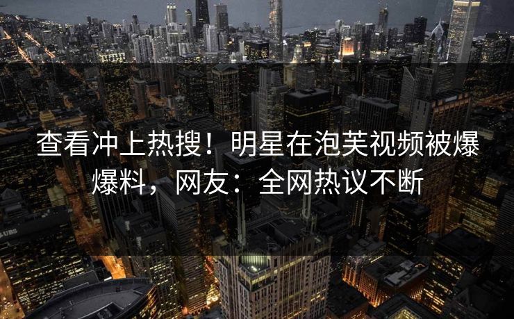 查看冲上热搜!明星在泡芙视频被爆爆料,网友:全网热议不断 查看冲上热搜!明星在泡芙视频被爆爆料,网友:全网热议不断