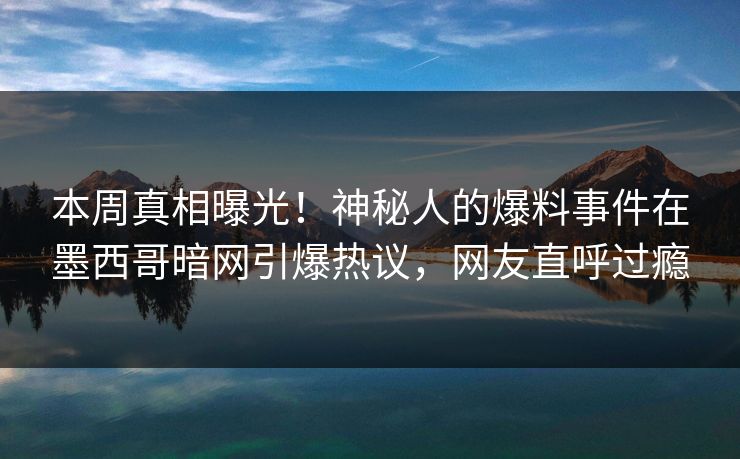 本周真相曝光！神秘人的爆料事件在墨西哥暗网引爆热议，网友直呼过瘾
