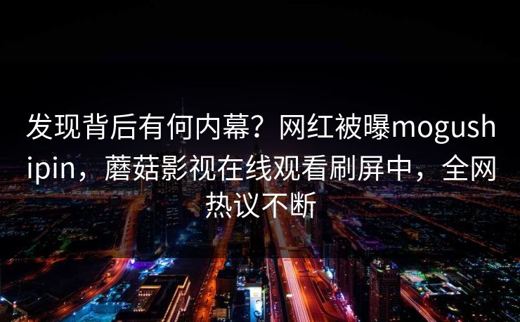 发现背后有何内幕？网红被曝mogushipin，蘑菇影视在线观看刷屏中，全网热议不断