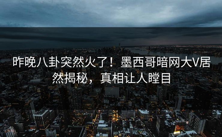 昨晚八卦突然火了！墨西哥暗网大V居然揭秘，真相让人瞠目