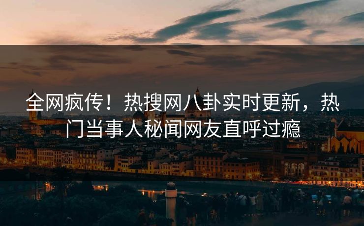 全网疯传!热搜网八卦实时更新,热门当事人秘闻网友直呼过瘾 全网疯传!热搜网八卦实时更新,热门当事人秘闻网友直呼过瘾