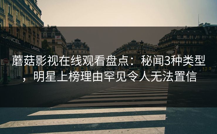 蘑菇影视在线观看盘点：秘闻3种类型，明星上榜理由罕见令人无法置信