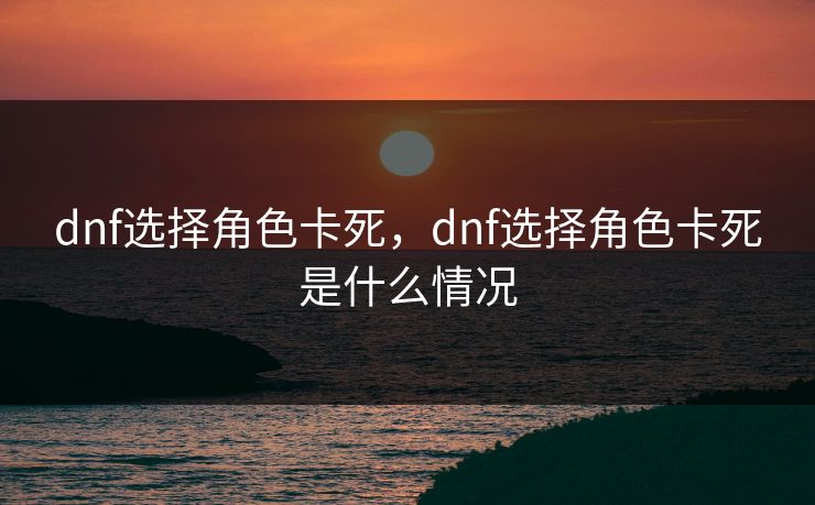 dnf选择角色卡死，dnf选择角色卡死是什么情况
