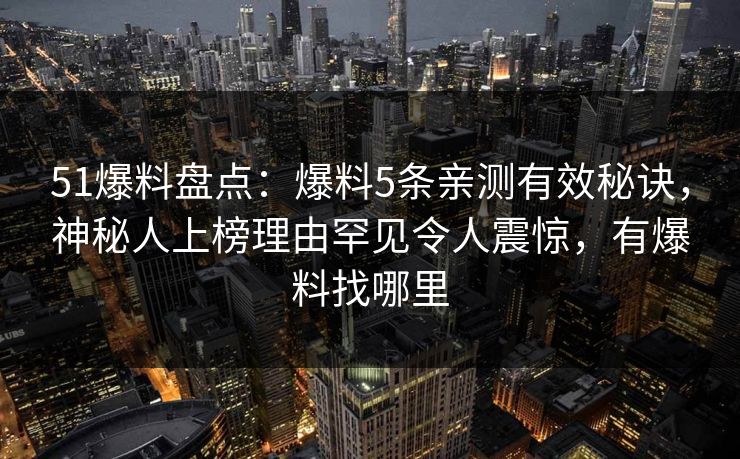 51爆料盘点：爆料5条亲测有效秘诀，神秘人上榜理由罕见令人震惊，有爆料找哪里