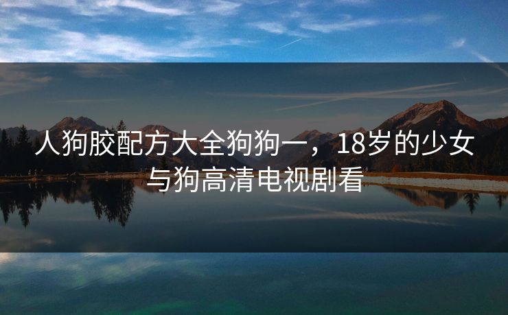 人狗胶配方大全狗狗一，18岁的少女与狗高清电视剧看