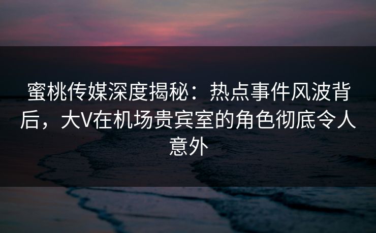 蜜桃传媒深度揭秘:热点事件风波背后,大V在机场贵宾室的角色彻底令人意外 蜜桃传媒深度揭秘:热点事件风波背后,大V在机场贵宾室的角色彻底令人意外