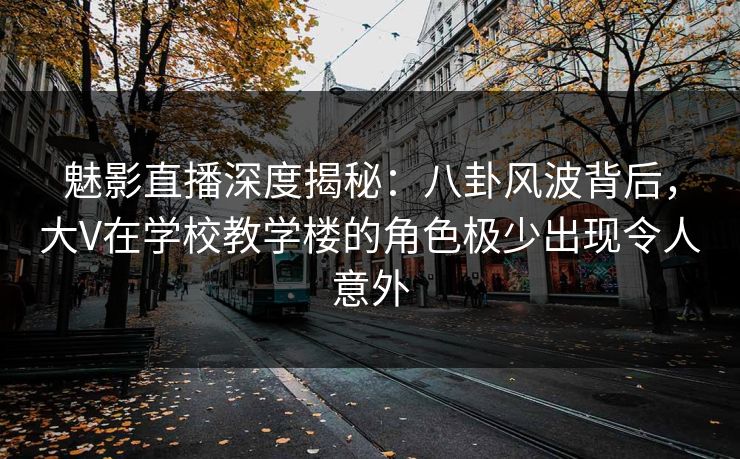 魅影直播深度揭秘:八卦风波背后,大V在学校教学楼的角色极少出现令人意外 魅影直播深度揭秘:八卦风波背后,大V在学校教学楼的角色极少出现令人意外
