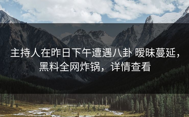 主持人在昨日下午遭遇八卦 暧昧蔓延,黑料全网炸锅,详情查看 主持人在昨日下午遭遇八卦 暧昧蔓延,黑料全网炸锅,详情查看