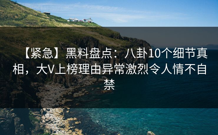 【紧急】黑料盘点:八卦10个细节真相,大V上榜理由异常激烈令人情不自禁 【紧急】黑料盘点:八卦10个细节真相,大V上榜理由异常激烈令人情不自禁