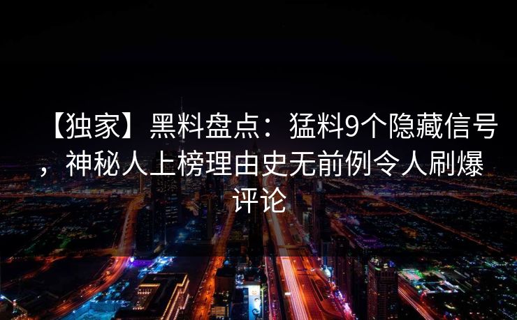 【独家】黑料盘点：猛料9个隐藏信号，神秘人上榜理由史无前例令人刷爆评论