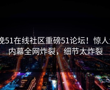 今晚51在线社区重磅51论坛！惊人大V内幕全网炸裂，细节太炸裂