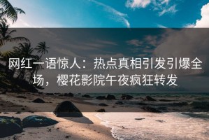 网红一语惊人：热点真相引发引爆全场，樱花影院午夜疯狂转发